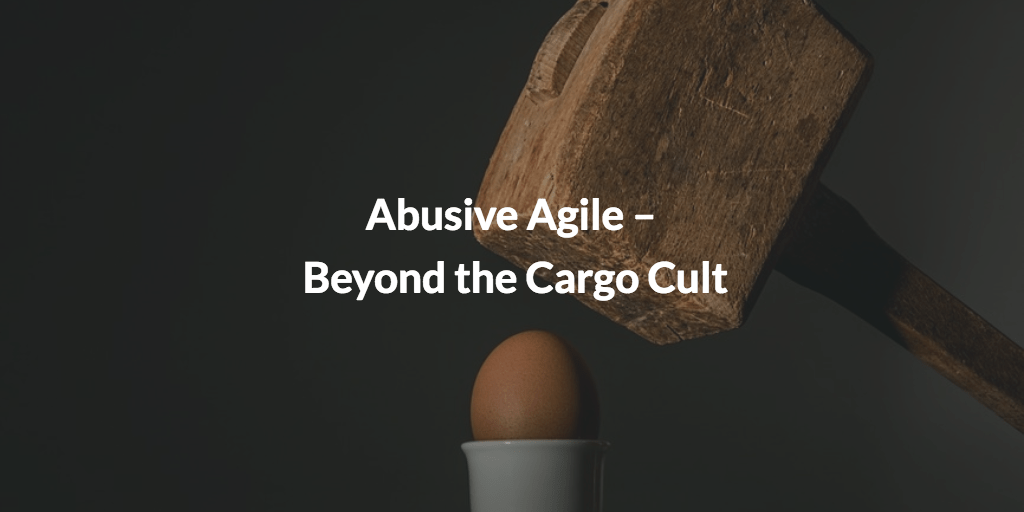 Abusive Agile – Beyond the Cargo-Cult 