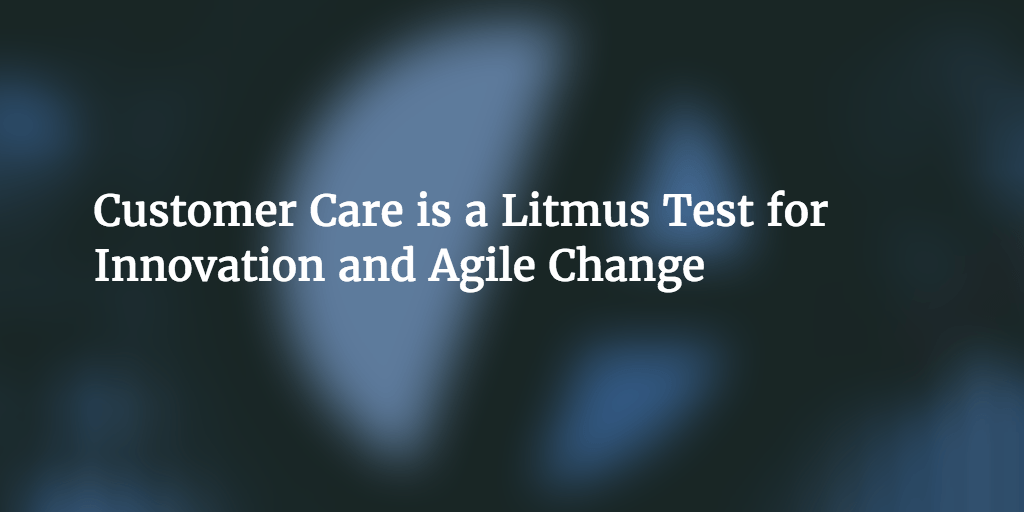 Age of Product: Customer Care as a Litmus Test for Innovation and Agile Change
