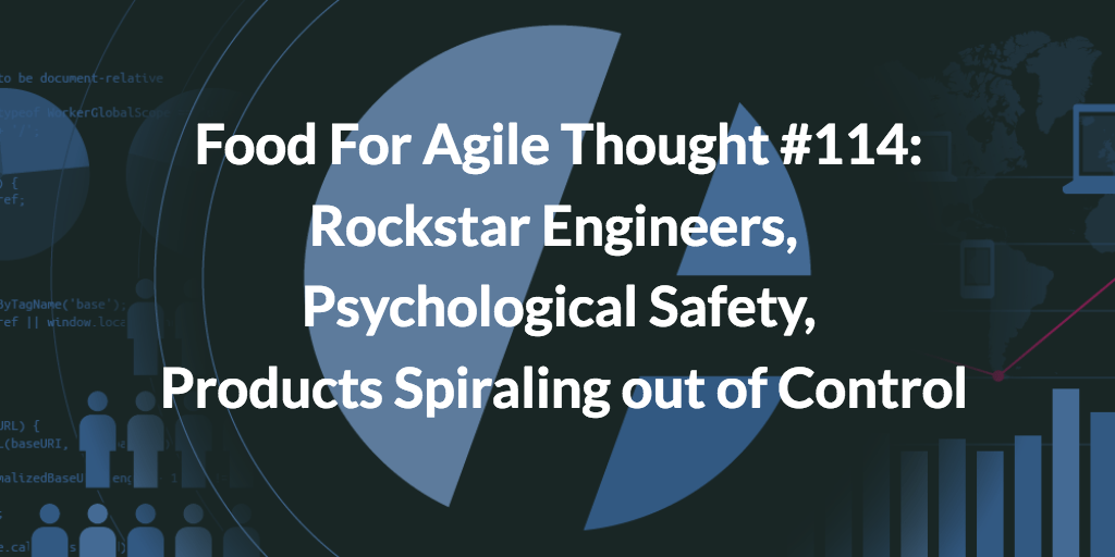 Food For Agile Thought #114: Rockstar Engineers, Psychological Safety, Products Spiraling out of Control