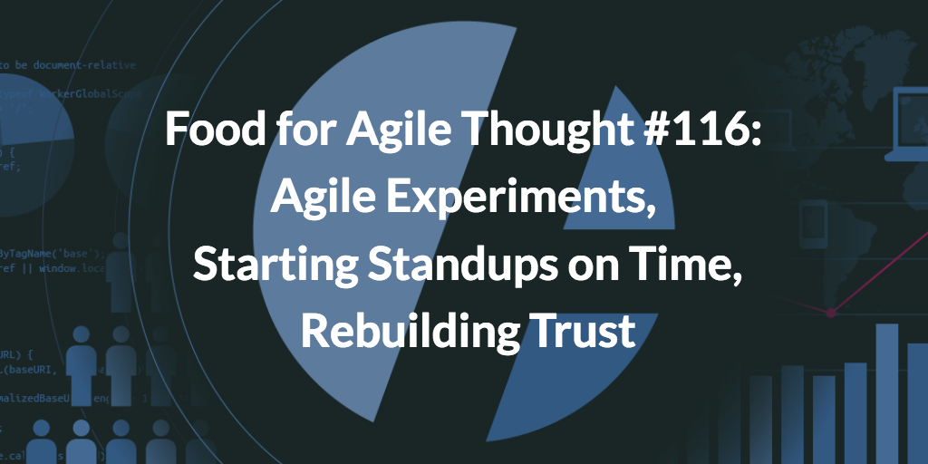 Food for Agile Thought #116: Agile Experiments, Starting Standups on Time, Rebuilding Trust