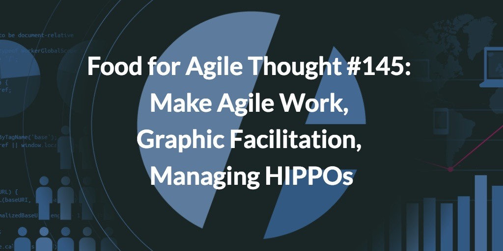 Food for Agile Thought #145: Make Agile Work, Graphic Facilitation, Managing HIPPOs
