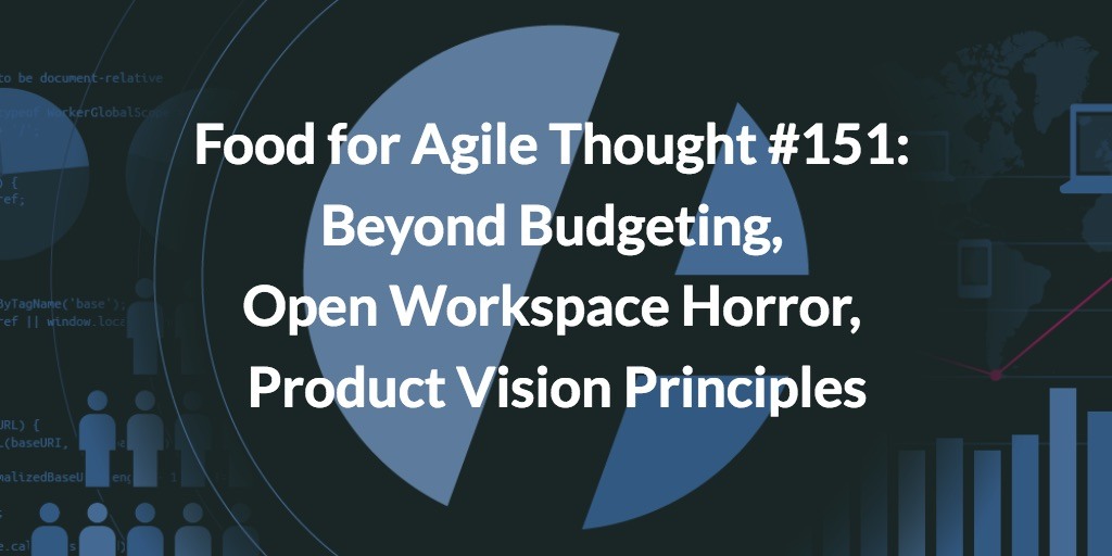 Food for Agile Thought #151: Beyond Budgeting, Open Workspace Horror, Product Vision Principles, #mtpcon SF