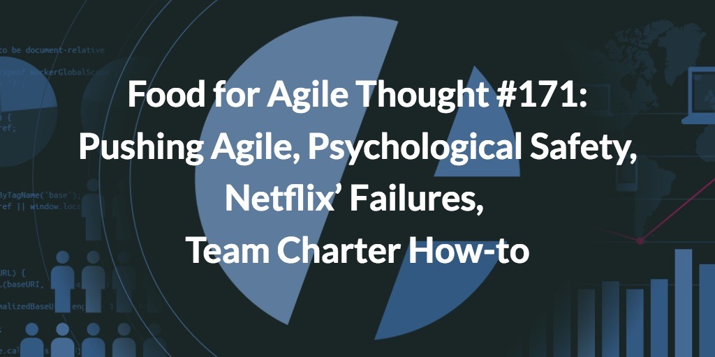 Food for Agile Thought #171: Pushing Agile, Psychological Safety, Netflix’ Failures, Team Charter How-to