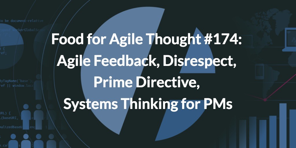 Food for Agile Thought #174: Agile Feedback, Disrespect, Prime Directive, Systems Thinking for PMs