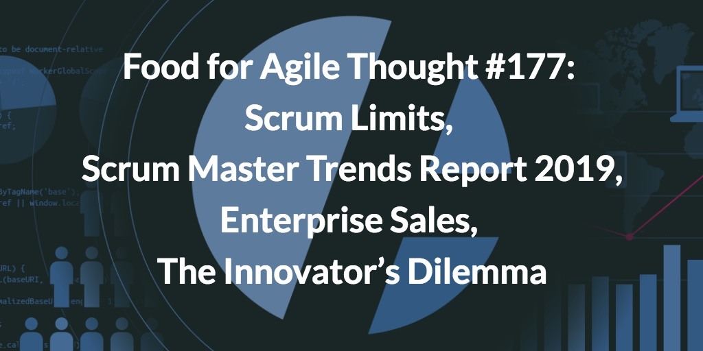 Food for Agile Thought #177: Scrum Limits, Scrum Master Trends Report, Enterprise Sales, The Innovator’s Dilemma