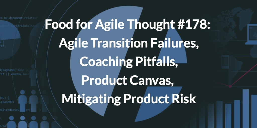 Food for Agile Thought #178: Agile Transition Failures, Coaching Pitfalls, Product Canvas, Mitigating Product Risk