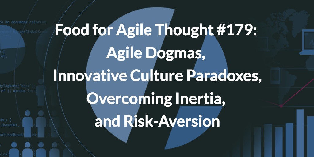 Food for Agile Thought #179: Agile Dogmas, Innovative Culture Paradoxes, Overcoming Inertia, and Risk-Aversion