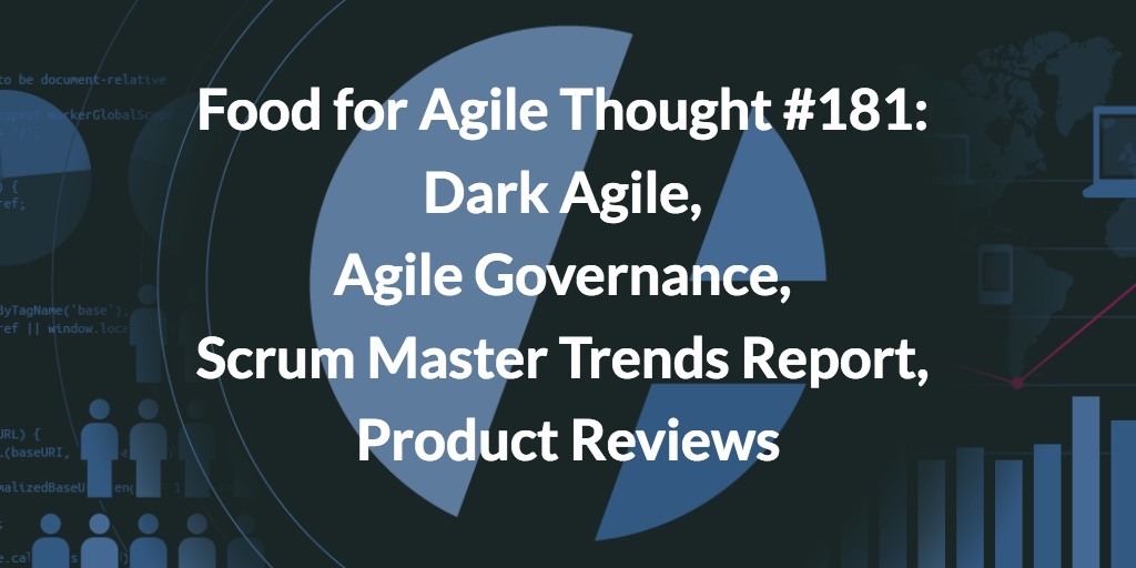 Food for Agile Thought #181: Dark Agile, Agile Governance, Scrum Master Trends Report, Product Reviews