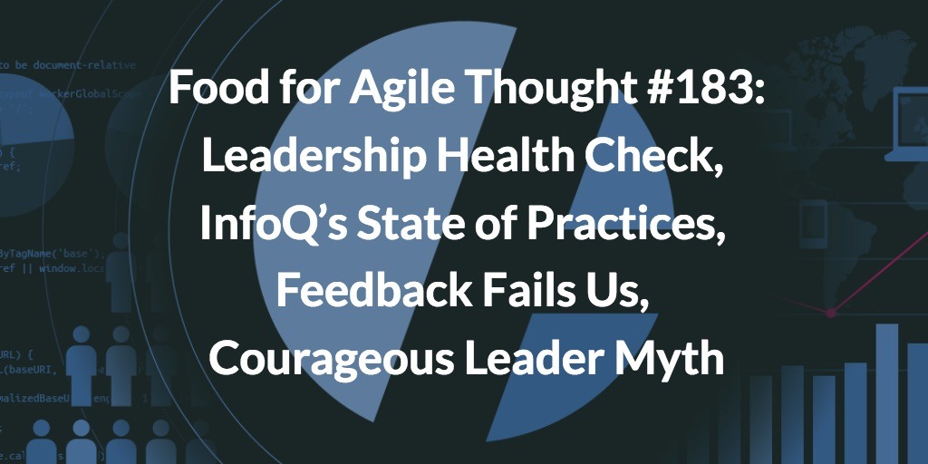 Food for Agile Thought #183: Leadership Health Check, InfoQ’s State of Practices, Feedback Fails Us, Courageous Leader Myth