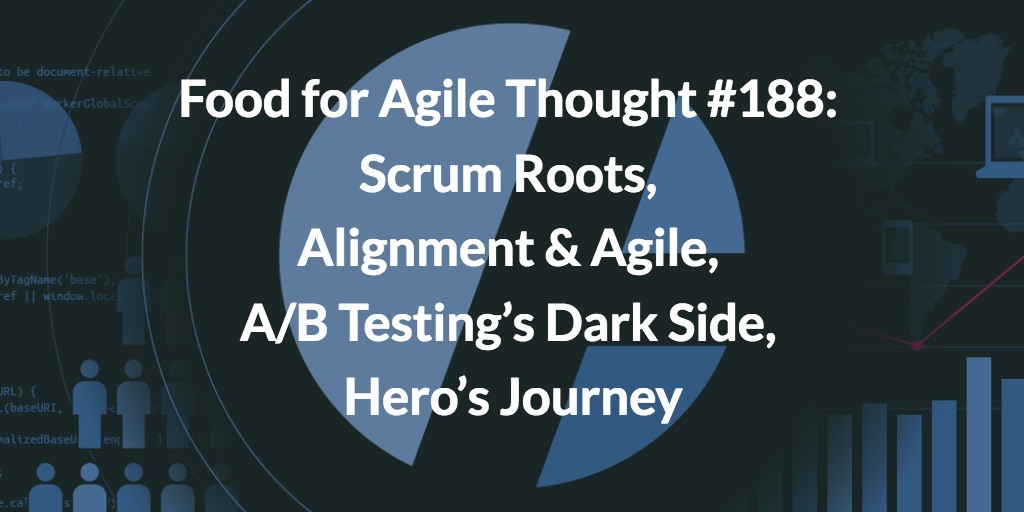 Food for Agile Thought #188: Scrum Roots, Alignment & Agile, A/B Testing’s Dark Side, Hero’s Journey