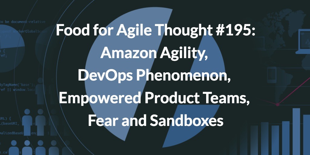 Food for Agile Thought #195: Amazon Agility, DevOps Phenomenon, Empowered Product Teams, Fear and Sandboxes