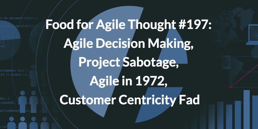 Food for Agile Thought #197: Agile Decision Making, Project Sabotage, Agile in 1972, Customer Centricity Fad