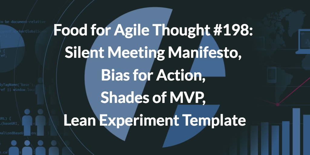 Food for Agile Thought #198: Silent Meeting Manifesto, Bias for Action, Shades of MVP, Lean Experiment Template