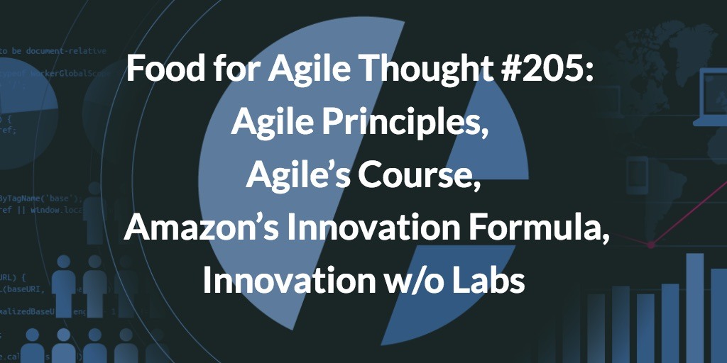 Food for Agile Thought #205: Agile Principles, Agile’s Course, Amazon’s Innovation Formula, Innovation w/o Labs