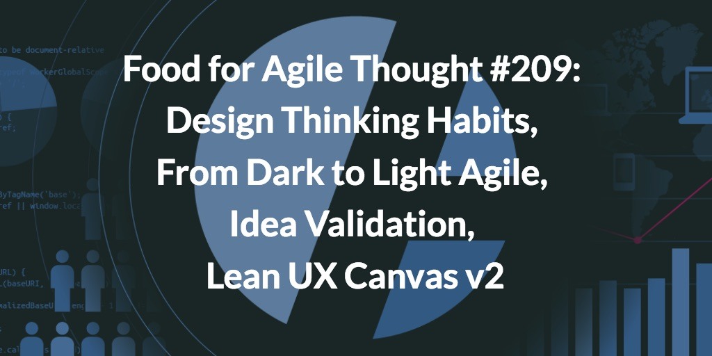 Food for Agile Thought #209: Design Thinking Habits, From Dark to Light Agile, Idea Validation, Lean UX Canvas v2 — Age-of-Product.com