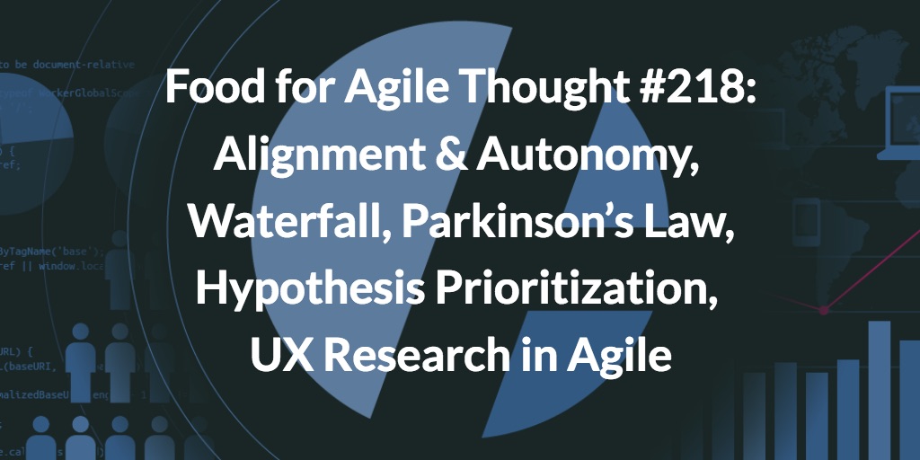 Food for Agile Thought #218: Alignment & Autonomy, Waterfall, Parkinson’s Law, Hypothesis Prioritization, UX Research in Agile