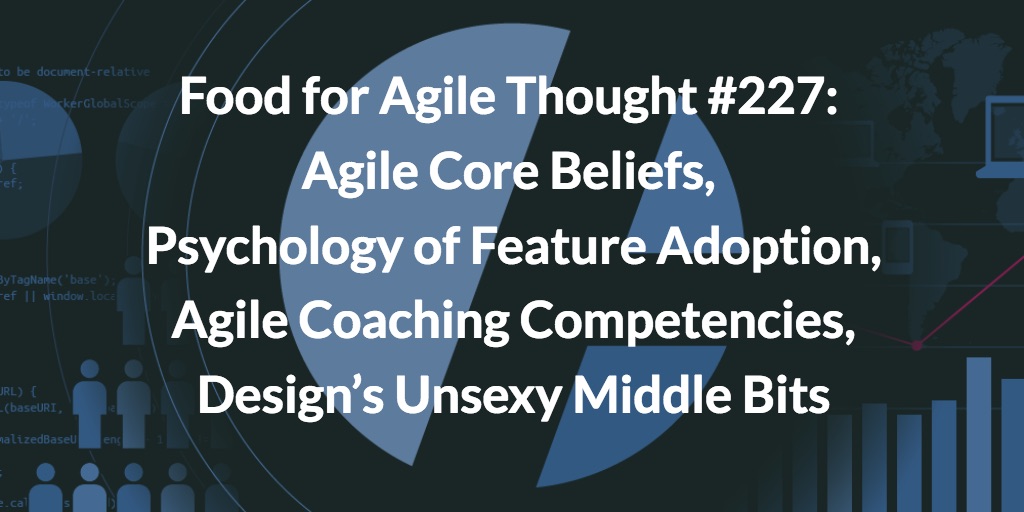Food for Agile Thought #227: Agile Core Beliefs, Psychology of Feature Adoption, Agile Coaching Competencies, Design’s Unsexy Middle Bits — Age-of-Product.com