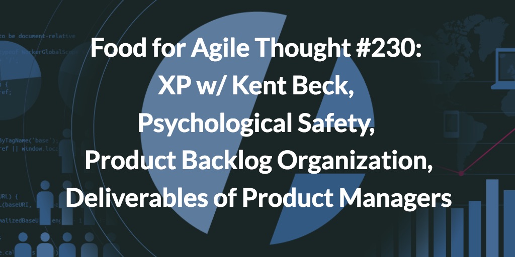Food for Agile Thought #230: XP w/ Kent Beck, Psychological Safety, Product Backlog Organization, Deliverables of Product Managers — Age-of-Product.com