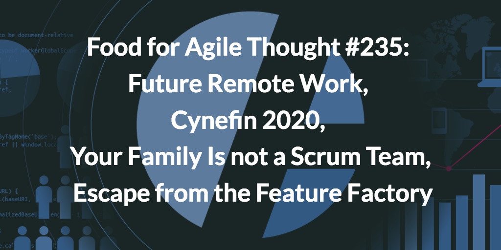 Food for Agile Thought #235: Future Remote Work, Cynefin 2020, Your Family Is not a Scrum Team, Escape from the Feature Factory — Age-of-Product.com