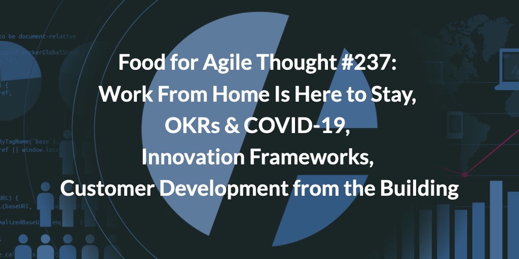 Food for Agile Thought #237: Work From Home Is Here to Stay, OKRs & COVID-19, Innovation Frameworks, Customer Development from the Building - Age-of-Product.com