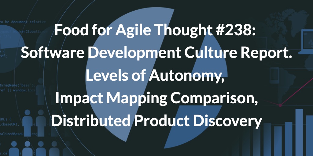 Food for Agile Thought #238: Software Development Culture Report. Levels of Autonomy in Distributed Work, Impact Mapping Comparison, Distributed Product Discovery — Age-of-Product.com