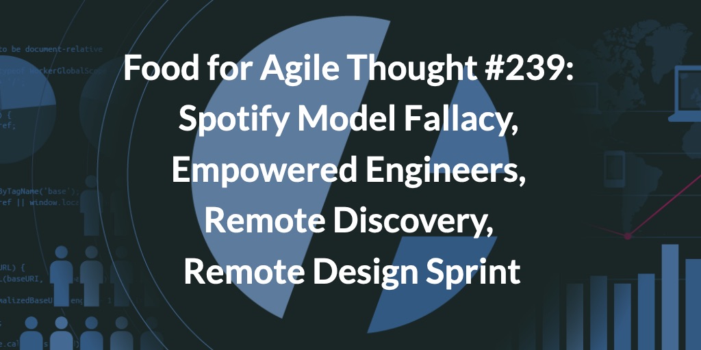 Food for Agile Thought #239: Spotify Model Fallacy, Empowered Engineers, Remote Discovery, Remote Design Sprint — Age-of-Product.com