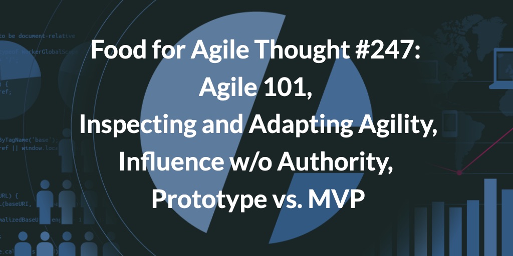Food for Agile Thought #247: Agile 101, Inspecting and Adapting Agility, Influence w/o Authority, Prototype vs MVP — Age-of-Product.com
