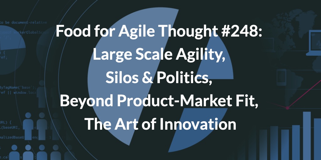 Food for Agile Thought #248: Large Scale Agility, Silos & Politics, Beyond Product-Market Fit, The Art of Innovation — Age-of-Product.com