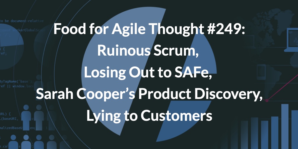 Food for Agile Thought #249: Ruinous Scrum, Losing Out to SAFe, Sarah Cooper’s Product Discovery, Lying to Customers — Age-of-Product.com