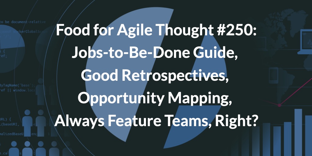 Food for Agile Thought #250: JTBD Guide, Good Retrospectives, Opportunity Mapping, Always Feature Teams, Right? — Age-of-Product.com