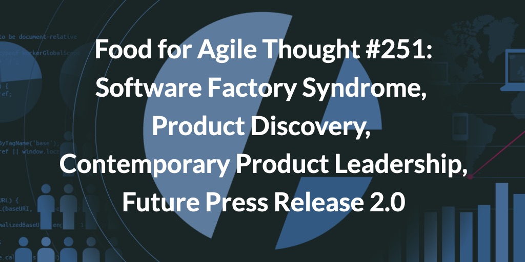 Food for Agile Thought #251: Software Factory Syndrome, Product Discovery, Contemporary Product Leadership, Future Press Release 2.0 — Age-of-Product.com