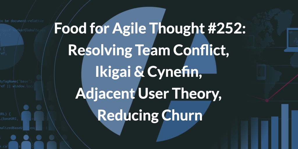 Food for Agile Thought #252: Resolving Team Conflict, Ikigai & Cynefin, Adjacent User Theory, Reducing Churn — Age-of-Product.com