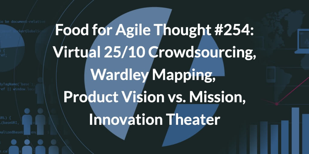 Food for Agile Thought #254: Virtual 25/10 Crowdsourcing, Wardley Mapping, Product Vision vs. Mission, Innovation Theater — Age-of-Product.com