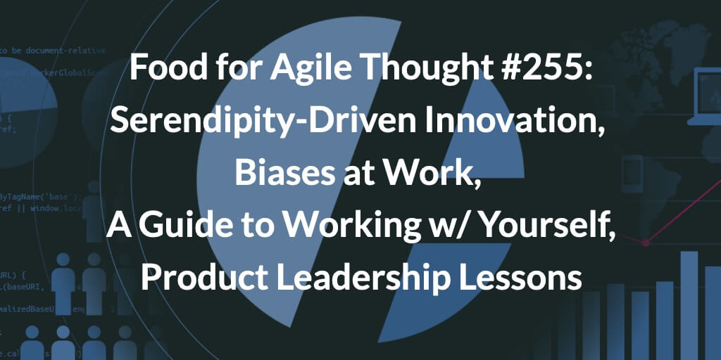 Food for Agile Thought #255: Serendipity-Driven Innovation, Biases at Work, A Guide to Working w/ Yourself, Product Leadership Lessons — Age-of-Product.com