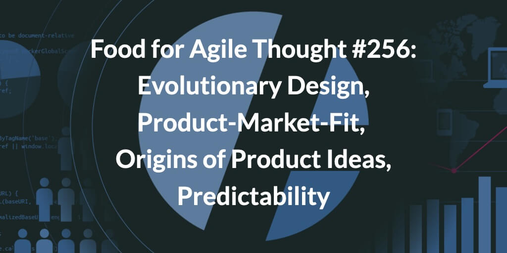 Food for Agile Thought #256: Evolutionary Design, Product-Market-Fit, Origins of Product Ideas, Predictability — Age-of-Product.com