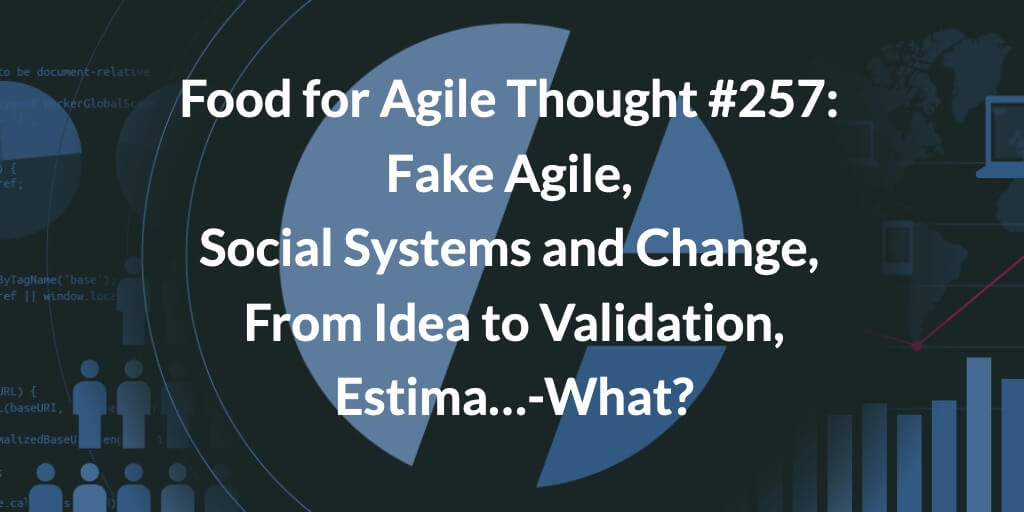 Food for Agile Thought #257: Fake Agile, Social Systems and Change, From Idea to Validation, Estima…-What? — Age-of-Product.com