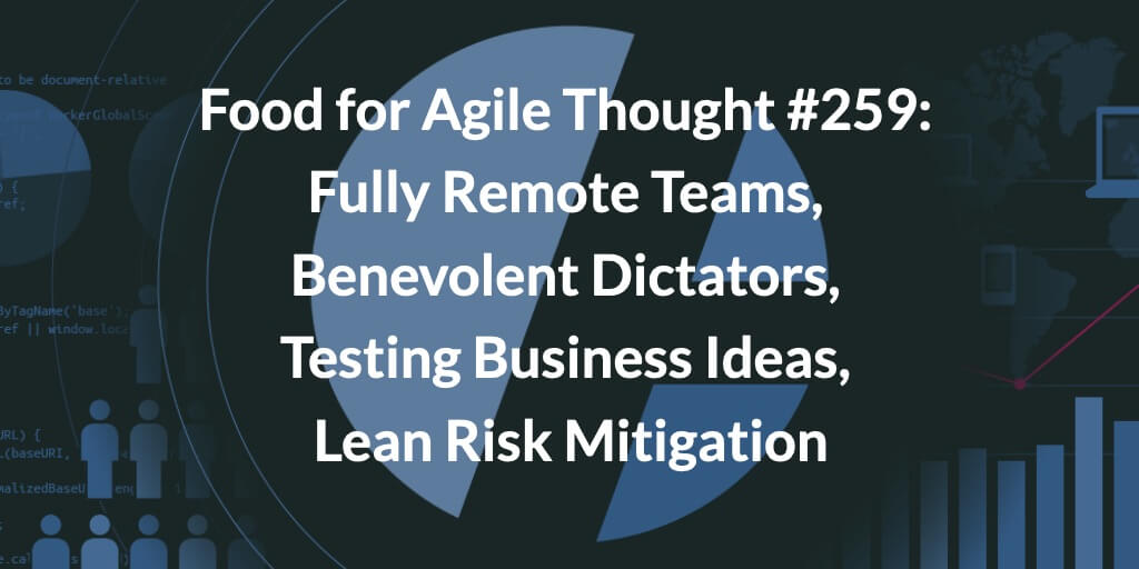 Food for Agile Thought #259: Fully Remote Teams, Benevolent Dictators, Testing Business Ideas, Lean Risk Mitigation — Age-of-Product.com