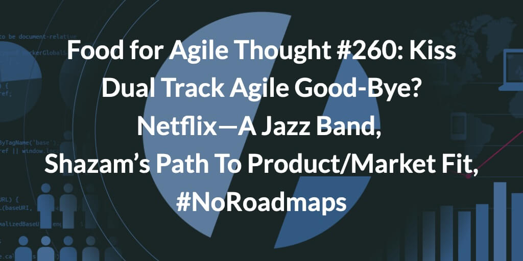 Food for Agile Thought #260: Kiss Dual Track Agile Good-Bye? Netflix—A Jazz Band, Shazam’s Path To Product/Market Fit, #NoRoadmaps — Age-of-Product.com