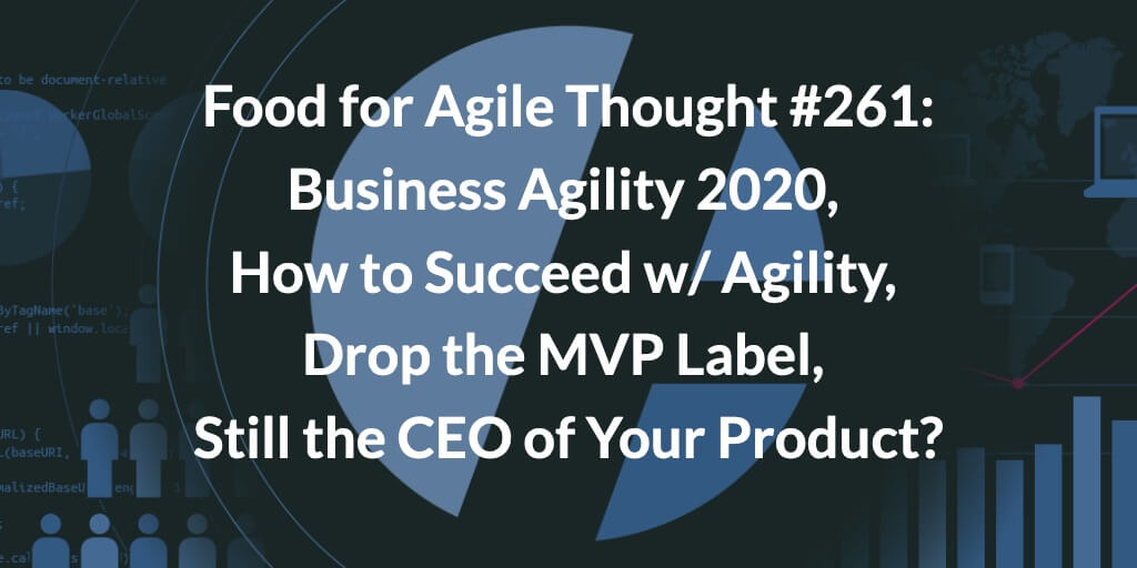 Food for Agile Thought #261: Business Agility 2020, How to Succeed w/ Agility, Drop the MVP Label, Still the CEO of Your Product? — Age-of-Product.com