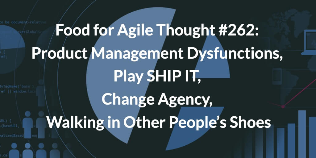 Food for Agile Thought #262: Product Management Dysfunctions, Play SHIP IT, Change Agency, Walking in Other People’s Shoes —  Age-of-Product.com