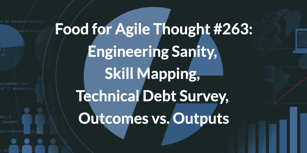 Food for Agile Thought #263: Engineering Sanity, Skill Mapping, Technical Debt Survey, Outcomes vs. Outputs — Age-of-Product.com