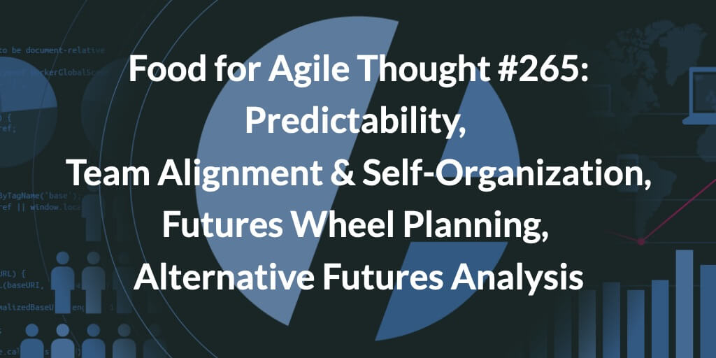 Food for Agile Thought #265: Predictability, Team Alignment & Self-Organization, Futures Wheel Planning, Alternative Futures Analysis — Age-of-Product.com
