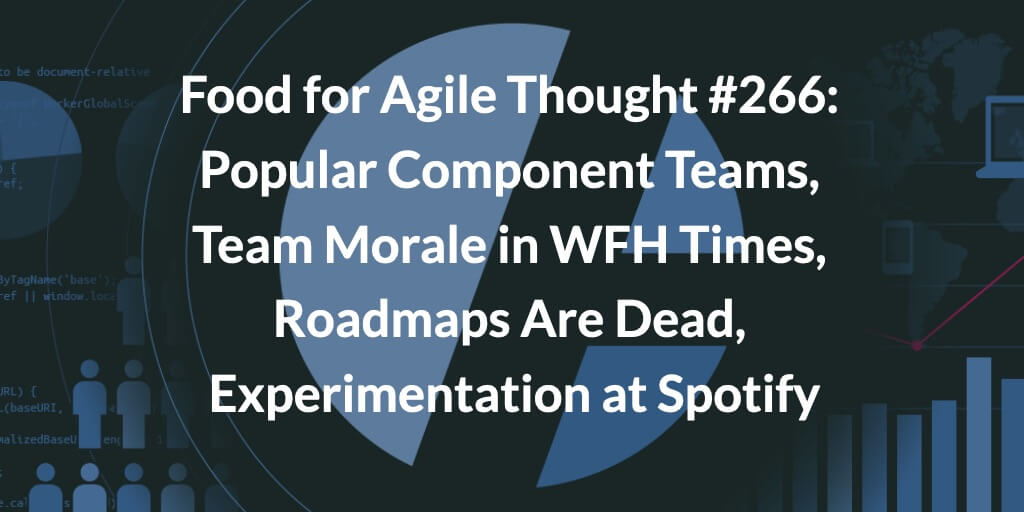 Food for Agile Thought #266: Popular Component Teams, Team Morale in WFH Times, Roadmaps Are Dead, Experimentation at Spotify — Age-of-Product.com