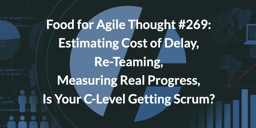 Food for Agile Thought #269: Estimating Cost of Delay, Re-Teaming, Measuring Real Progress, Is Your C-Level Getting Scrum? — Age-of-Product.com