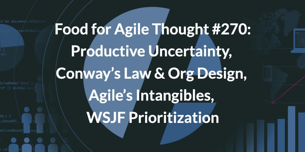 Food for Agile Thought #270: Productive Uncertainty, Conway’s Law and Org Design for Success, Agile’s Intangibles, WSJF Prioritization — Age-of-Product.com