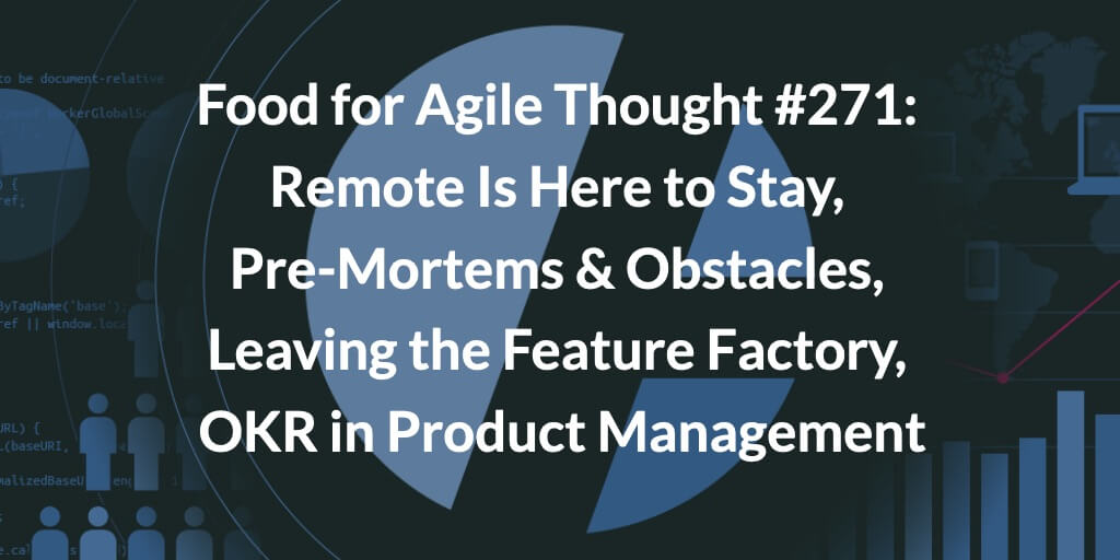 Food for Agile Thought #271: Remote Is Here to Stay, Pre-Mortems & Obstacles, Leaving the Feature Factory, OKR in Product Management—Age-of-Product.com