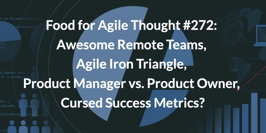 Food for Agile Thought #272: Awesome Remote Teams, Agile Iron Triangle, Product Manager vs. Product Owner, Cursed Success Metrics? Age-of-Product.com