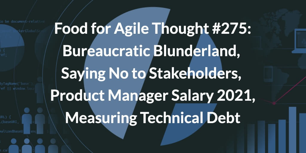 Food for Agile Thought #275: Bureaucratic Blunderland, Saying No to Stakeholders, Product Manager Salary 2021, Measuring Technical Debt — Age-of-Product.com