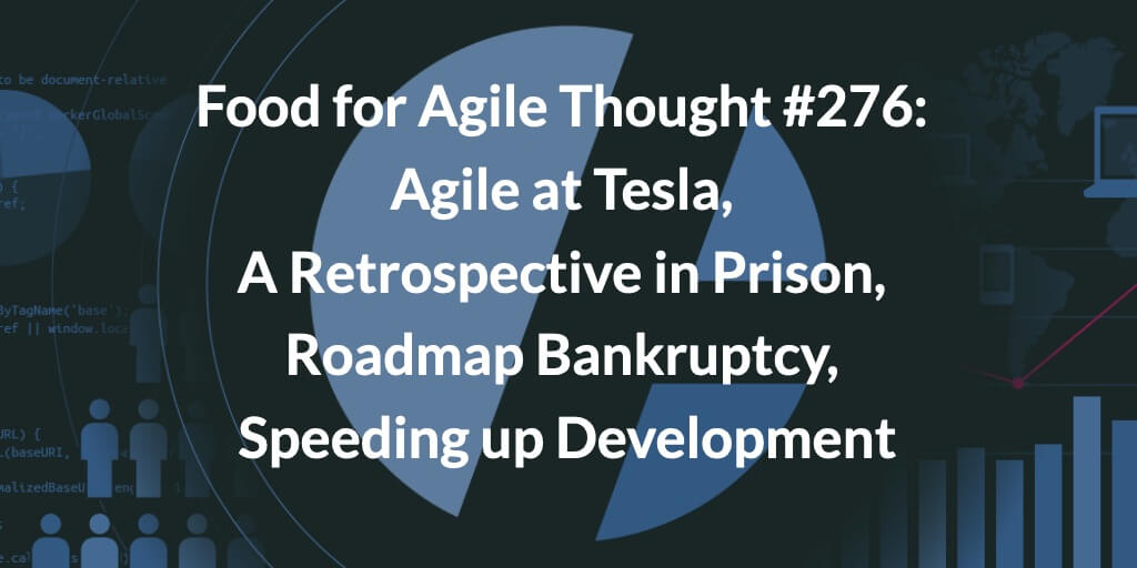 Food for Agile Thought #276: Agile at Tesla, A Retrospective in Prison, Roadmap Bankruptcy, Speeding up Development — Age-of-Product.com