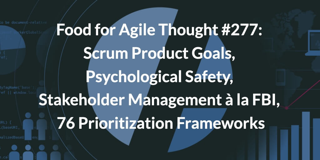 Food for Agile Thought #277: Scrum Product Goals, Psychological Safety, Stakeholder Management à la FBI, 76 Prioritization Frameworks — Age-of-Product.com